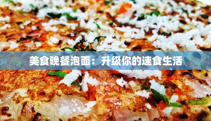 美食晚餐泡面:升级你的速食生活 美食晚餐泡面:升级你的速食生活