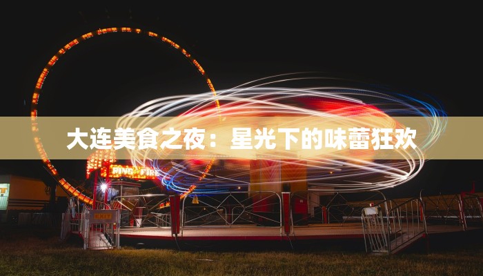 大连美食之夜:星光下的味蕾狂欢 大连美食之夜:星光下的味蕾狂欢