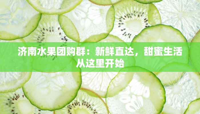 济南水果团购群：新鲜直达，甜蜜生活从这里开始