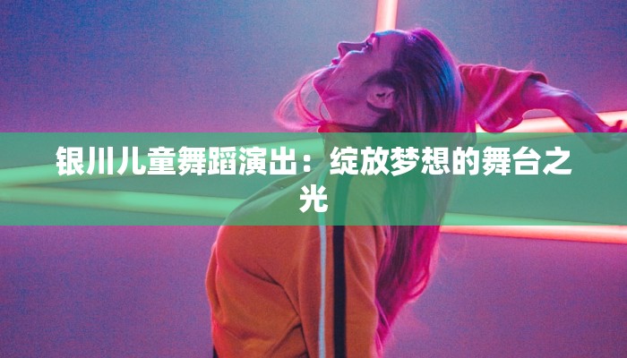 银川儿童舞蹈演出:绽放梦想的舞台之光 银川儿童舞蹈演出:绽放梦想的舞台之光