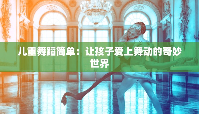 儿重舞蹈简单:让孩子爱上舞动的奇妙世界 儿重舞蹈简单:让孩子爱上舞动的奇妙世界
