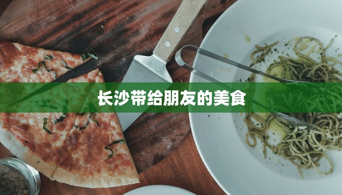 长沙带给朋友的美食