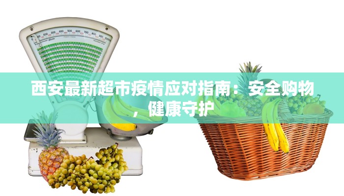 西安最新超市疫情应对指南:安全购物,健康守护 西安最新超市疫情应对指南:安全购物,健康守护