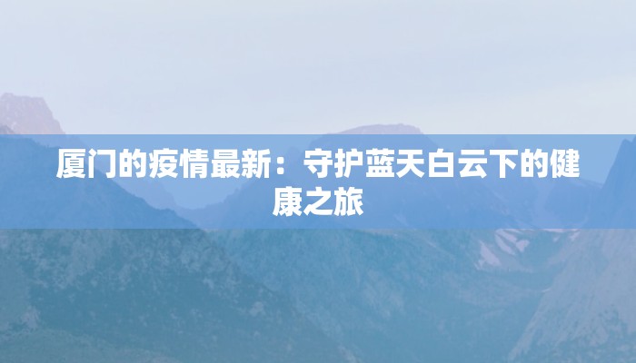 厦门的疫情最新:守护蓝天白云下的健康之旅 厦门的疫情最新:守护蓝天白云下的健康之旅