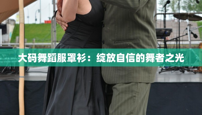 大码舞蹈服罩衫:绽放自信的舞者之光 大码舞蹈服罩衫:绽放自信的舞者之光
