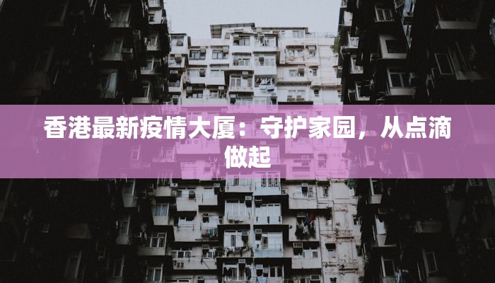 香港最新疫情大厦:守护家园,从点滴做起 香港最新疫情大厦:守护家园,从点滴做起