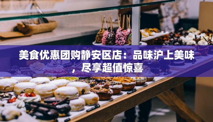 美食优惠团购静安区店：品味沪上美味，尽享超值惊喜