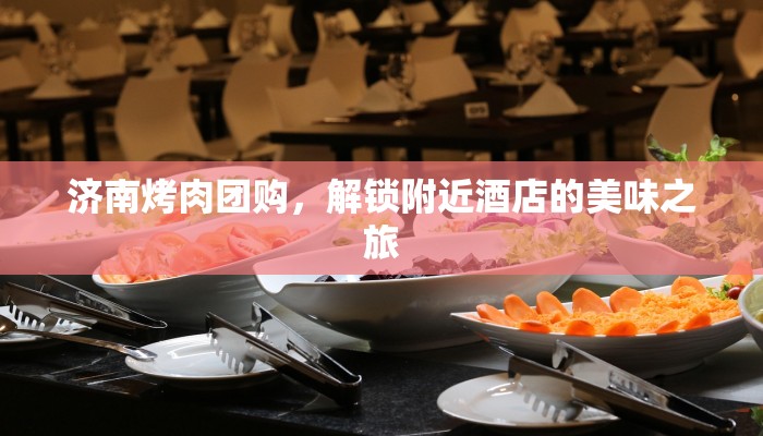 济南烤肉团购,解锁附近酒店的美味之旅 济南烤肉团购,解锁附近酒店的美味之旅