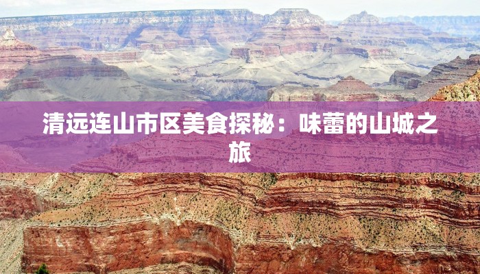 清远连山市区美食探秘:味蕾的山城之旅 清远连山市区美食探秘:味蕾的山城之旅