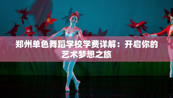 郑州单色舞蹈学校学费详解:开启你的艺术梦想之旅 郑州单色舞蹈学校学费详解:开启你的艺术梦想之旅
