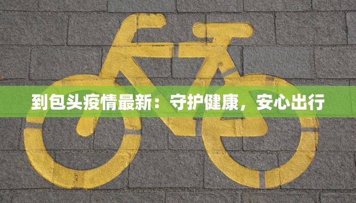 到包头疫情最新:守护健康,安心出行 到包头疫情最新:守护健康,安心出行