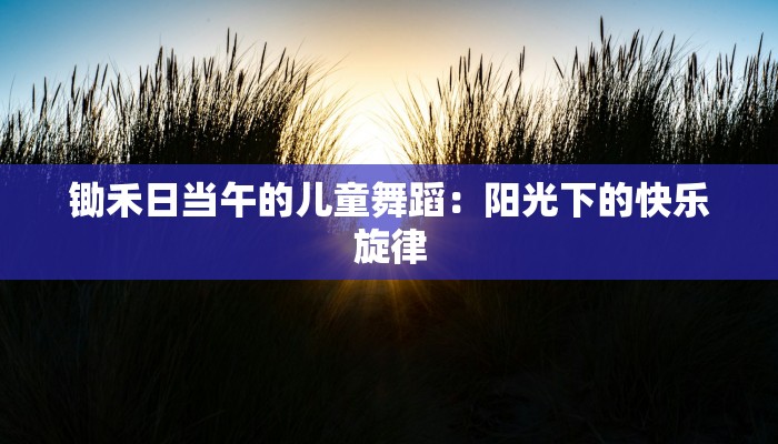 锄禾日当午的儿童舞蹈:阳光下的快乐旋律 锄禾日当午的儿童舞蹈:阳光下的快乐旋律