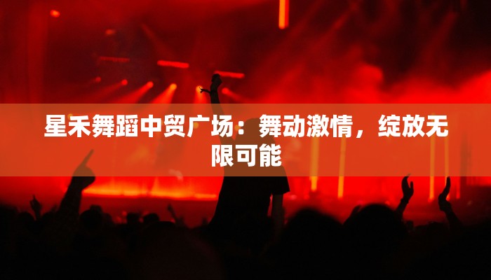 星禾舞蹈中贸广场:舞动激情,绽放无限可能 星禾舞蹈中贸广场:舞动激情,绽放无限可能