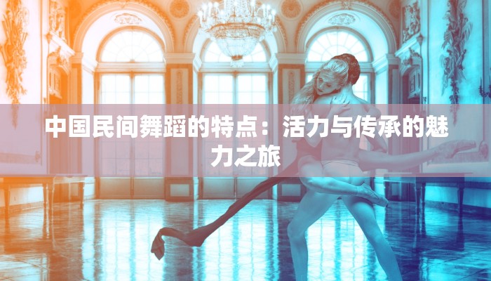 中国民间舞蹈的特点：活力与传承的魅力之旅