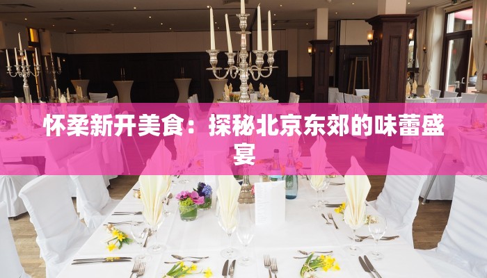 怀柔新开美食:探秘北京东郊的味蕾盛宴 怀柔新开美食:探秘北京东郊的味蕾盛宴