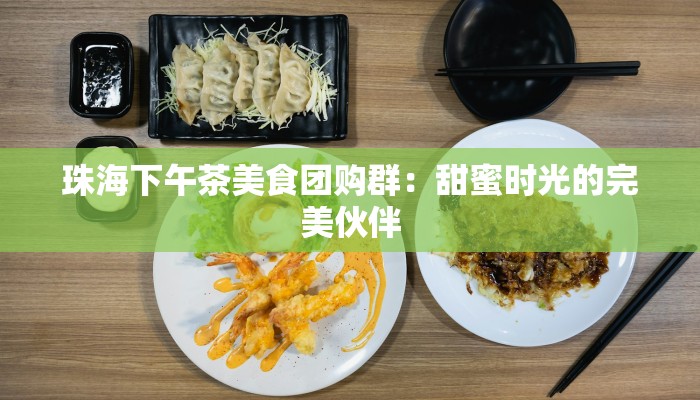 珠海下午茶美食团购群:甜蜜时光的完美伙伴 珠海下午茶美食团购群:甜蜜时光的完美伙伴