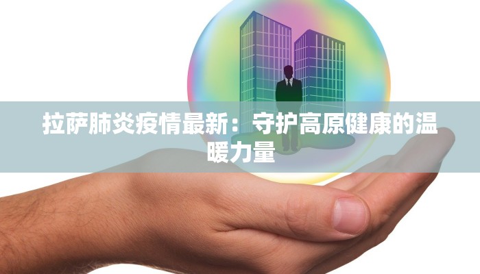 拉萨肺炎疫情最新:守护高原健康的温暖力量 拉萨肺炎疫情最新:守护高原健康的温暖力量