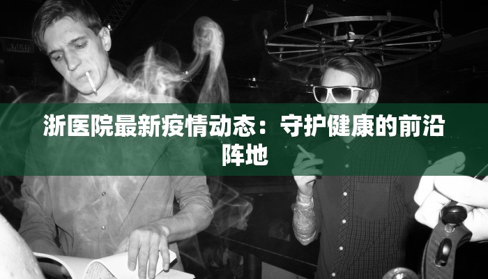 浙医院最新疫情动态：守护健康的前沿阵地