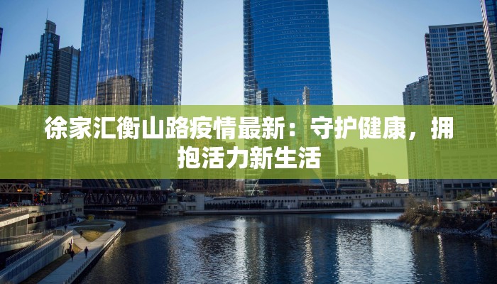 徐家汇衡山路疫情最新：守护健康，拥抱活力新生活