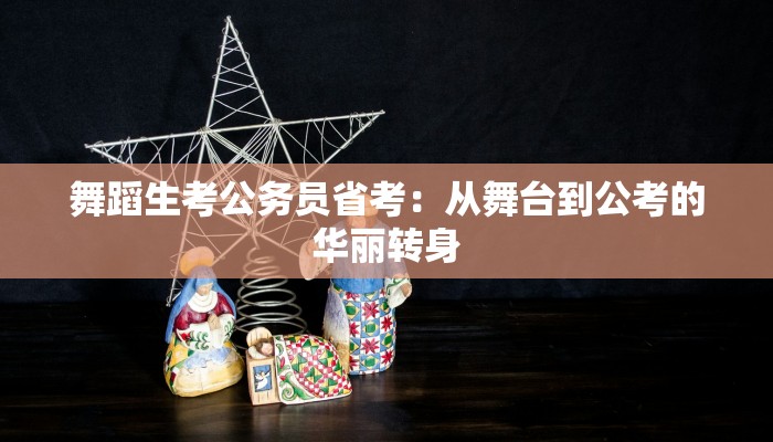 舞蹈生考公务员省考:从舞台到公考的华丽转身 舞蹈生考公务员省考:从舞台到公考的华丽转身