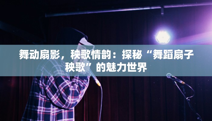 舞动扇影,秧歌情韵:探秘“舞蹈扇子秧歌”的魅力世界 舞动扇影,秧歌情韵:探秘“舞蹈扇子秧歌”的魅力世界