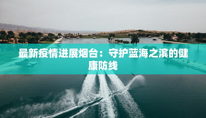 最新疫情进展烟台:守护蓝海之滨的健康防线 最新疫情进展烟台:守护蓝海之滨的健康防线