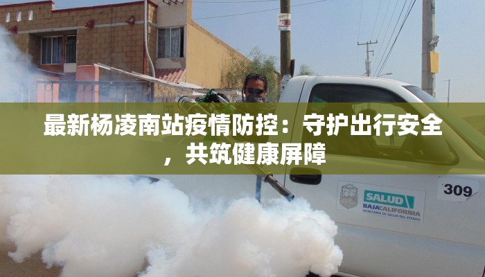 最新杨凌南站疫情防控:守护出行安全,共筑健康屏障 最新杨凌南站疫情防控:守护出行安全,共筑健康屏障
