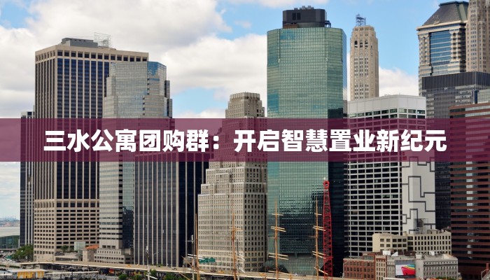 三水公寓团购群：开启智慧置业新纪元