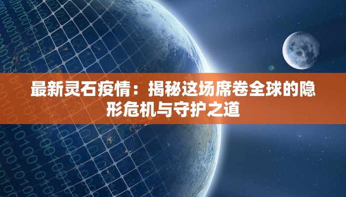最新灵石疫情:揭秘这场席卷全球的隐形危机与守护之道 最新灵石疫情:揭秘这场席卷全球的隐形危机与守护之道