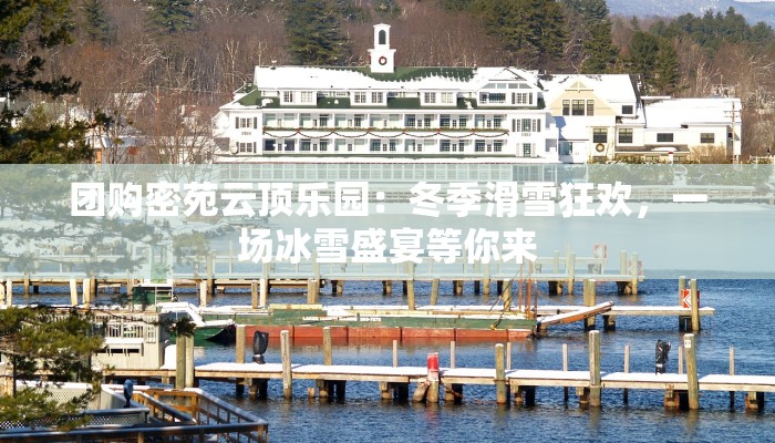 团购密苑云顶乐园：冬季滑雪狂欢，一场冰雪盛宴等你来