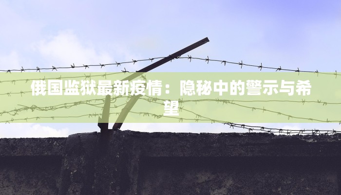 俄国监狱最新疫情:隐秘中的警示与希望 俄国监狱最新疫情:隐秘中的警示与希望