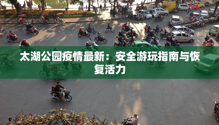 太湖公园疫情最新:安全游玩指南与恢复活力 太湖公园疫情最新:安全游玩指南与恢复活力