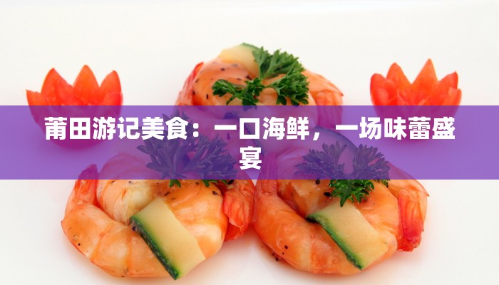 莆田游记美食:一口海鲜,一场味蕾盛宴 莆田游记美食:一口海鲜,一场味蕾盛宴