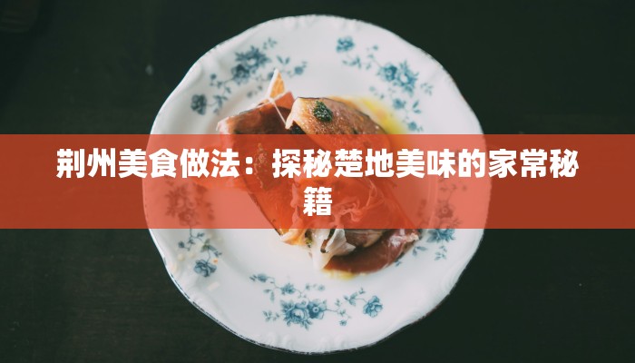 荆州美食做法:探秘楚地美味的家常秘籍 荆州美食做法:探秘楚地美味的家常秘籍