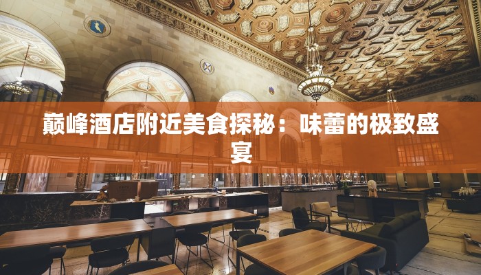 巅峰酒店附近美食探秘:味蕾的极致盛宴 巅峰酒店附近美食探秘:味蕾的极致盛宴