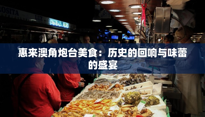 惠来澳角炮台美食:历史的回响与味蕾的盛宴 惠来澳角炮台美食:历史的回响与味蕾的盛宴