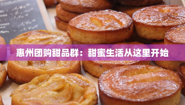 惠州团购甜品群:甜蜜生活从这里开始 惠州团购甜品群:甜蜜生活从这里开始