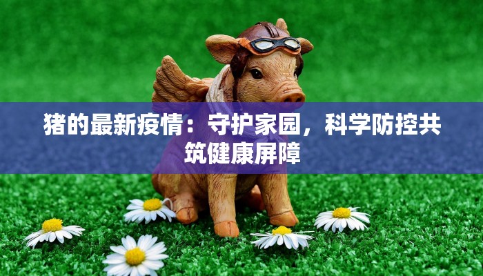 猪的最新疫情:守护家园,科学防控共筑健康屏障 猪的最新疫情:守护家园,科学防控共筑健康屏障