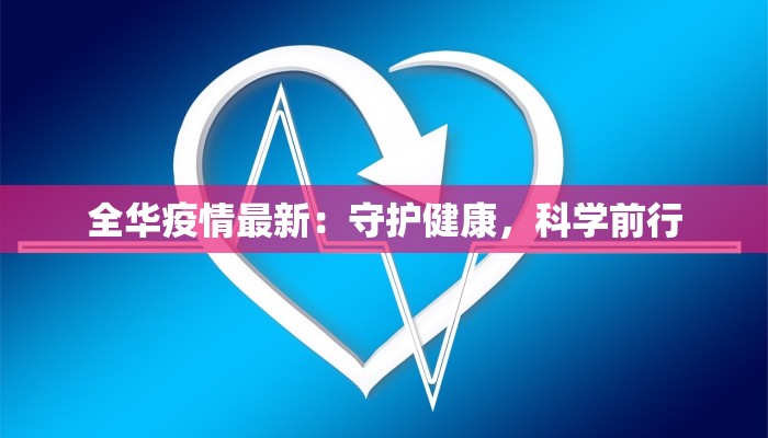 全华疫情最新：守护健康，科学前行