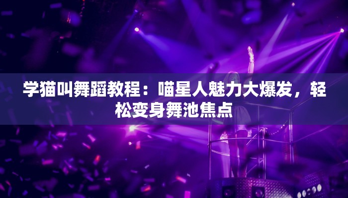 学猫叫舞蹈教程:喵星人魅力大爆发,轻松变身舞池焦点 学猫叫舞蹈教程:喵星人魅力大爆发,轻松变身舞池焦点