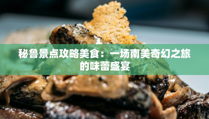 秘鲁景点攻略美食:一场南美奇幻之旅的味蕾盛宴 秘鲁景点攻略美食:一场南美奇幻之旅的味蕾盛宴