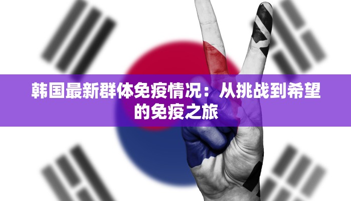 韩国最新群体免疫情况:从挑战到希望的免疫之旅 韩国最新群体免疫情况:从挑战到希望的免疫之旅