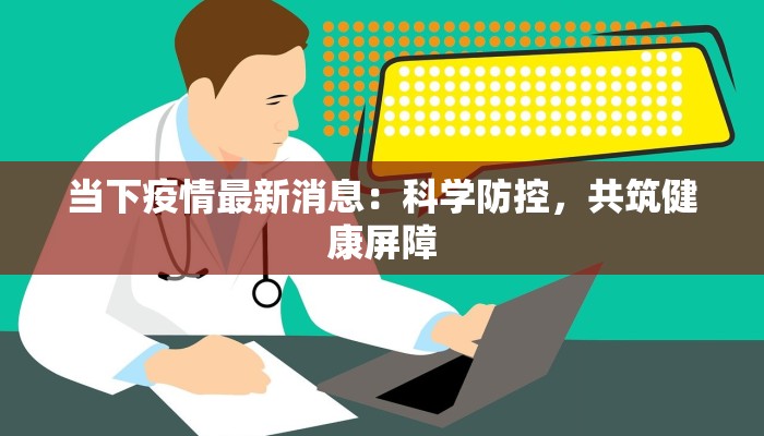 当下疫情最新消息:科学防控,共筑健康屏障 当下疫情最新消息:科学防控,共筑健康屏障