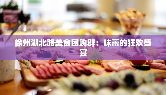 徐州湖北路美食团购群:味蕾的狂欢盛宴 徐州湖北路美食团购群:味蕾的狂欢盛宴